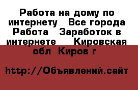 Работа на дому по интернету - Все города Работа » Заработок в интернете   . Кировская обл.,Киров г.